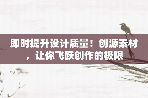 即时提升设计质量！创源素材，让你飞跃创作的极限