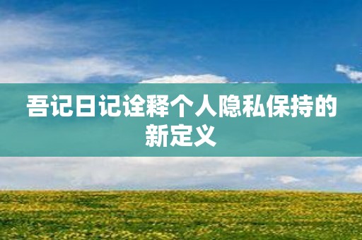 吾记日记诠释个人隐私保持的新定义