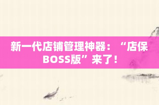 新一代店铺管理神器：“店保BOSS版”来了！