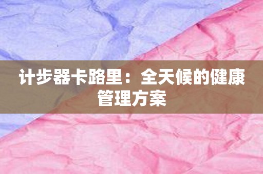 计步器卡路里：全天候的健康管理方案