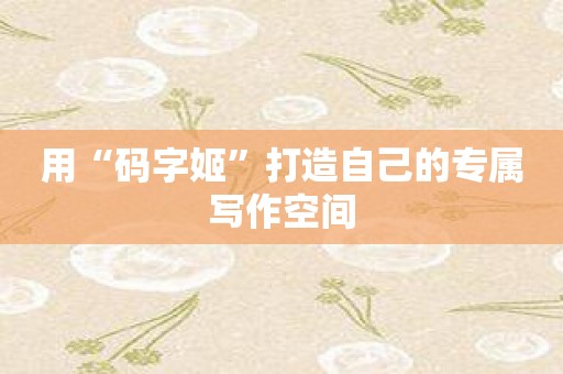 用“码字姬”打造自己的专属写作空间