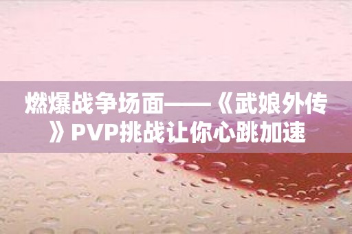 燃爆战争场面——《武娘外传》PVP挑战让你心跳加速