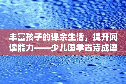 丰富孩子的课余生活，提升阅读能力——少儿国学古诗成语故事app推荐