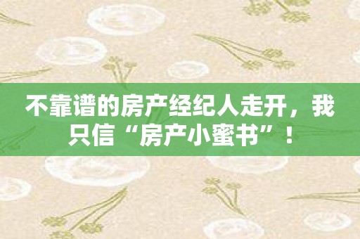 不靠谱的房产经纪人走开，我只信“房产小蜜书”！