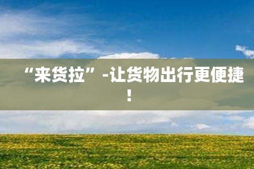 “来货拉”-让货物出行更便捷！