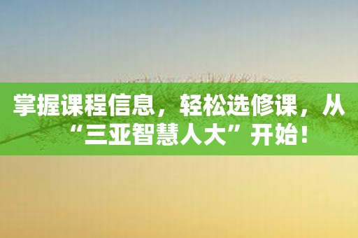 掌握课程信息，轻松选修课，从“三亚智慧人大”开始！