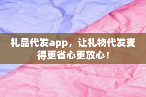 礼品代发app，让礼物代发变得更省心更放心！
