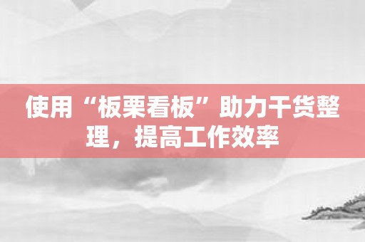 使用“板栗看板”助力干货整理，提高工作效率
