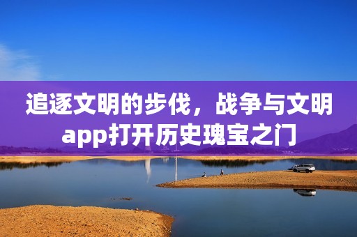追逐文明的步伐，战争与文明app打开历史瑰宝之门