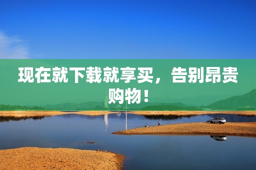现在就下载就享买，告别昂贵购物！