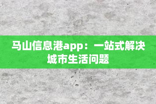 马山信息港app：一站式解决城市生活问题