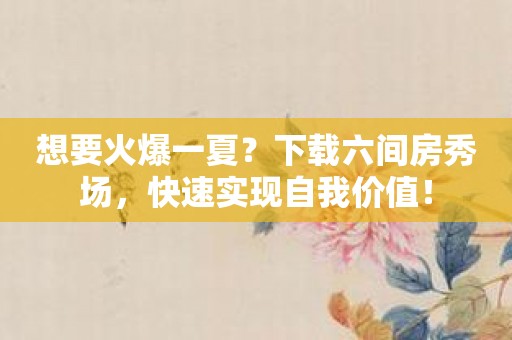 想要火爆一夏？下载六间房秀场，快速实现自我价值！