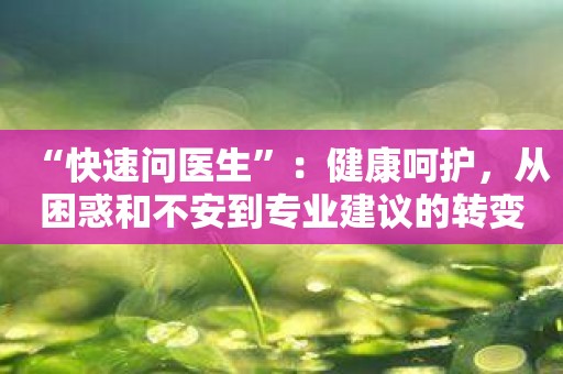 “快速问医生”：健康呵护，从困惑和不安到专业建议的转变！