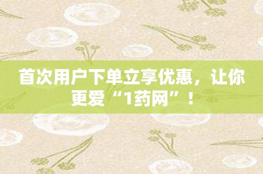 首次用户下单立享优惠，让你更爱“1药网”！