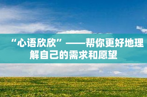 “心语欣欣”——帮你更好地理解自己的需求和愿望