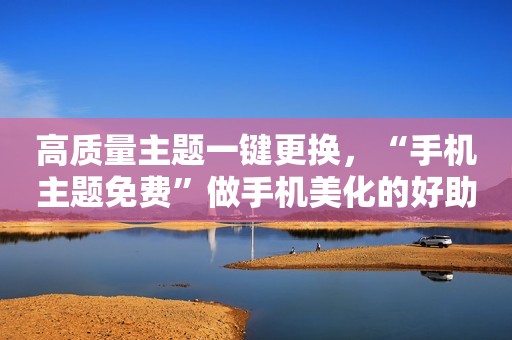 高质量主题一键更换，“手机主题免费”做手机美化的好助手！