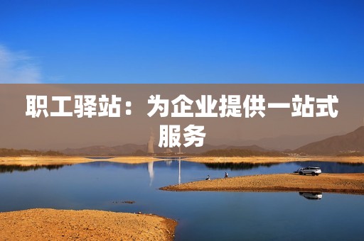 职工驿站：为企业提供一站式服务