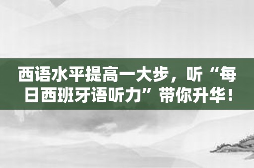 西语水平提高一大步，听“每日西班牙语听力”带你升华！
