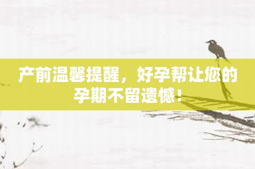 产前温馨提醒，好孕帮让您的孕期不留遗憾！