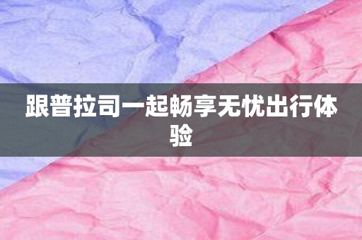 跟普拉司一起畅享无忧出行体验