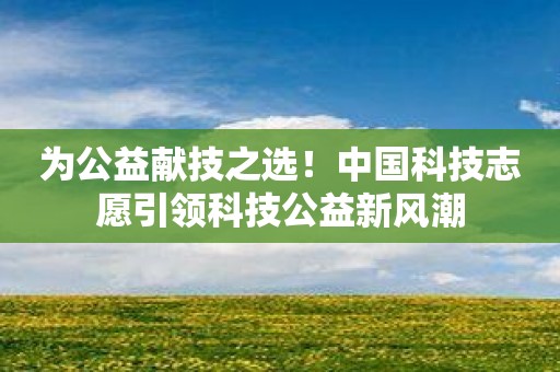 为公益献技之选！中国科技志愿引领科技公益新风潮