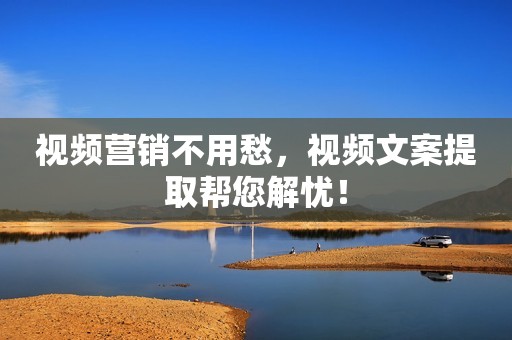 视频营销不用愁，视频文案提取帮您解忧！