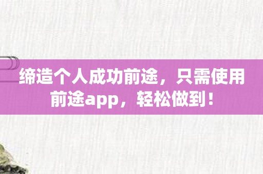 缔造个人成功前途，只需使用前途app，轻松做到！