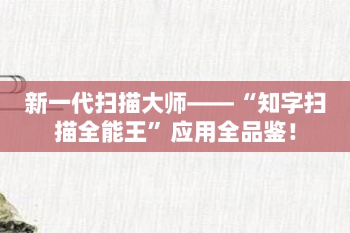 新一代扫描大师——“知字扫描全能王”应用全品鉴！