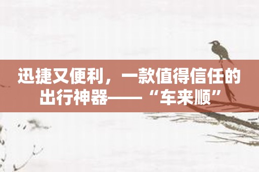迅捷又便利，一款值得信任的出行神器——“车来顺”
