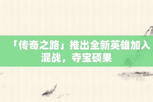 「传奇之路」推出全新英雄加入混战，夺宝硕果