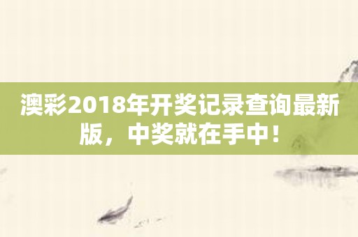澳彩2018年开奖记录查询最新版，中奖就在手中！