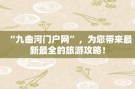 “九曲河门户网”，为您带来最新最全的旅游攻略！
