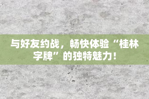 与好友约战，畅快体验“桂林字牌”的独特魅力！