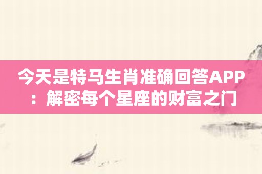 今天是特马生肖准确回答APP：解密每个星座的财富之门