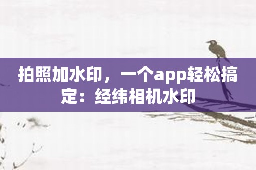 拍照加水印，一个app轻松搞定：经纬相机水印