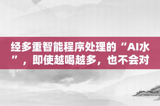 经多重智能程序处理的“AI水”，即使越喝越多，也不会对身体造成任何负面影响！