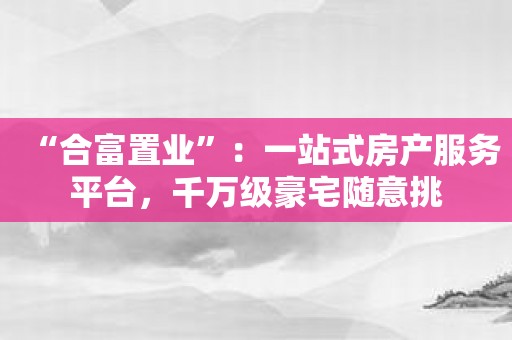 “合富置业”：一站式房产服务平台，千万级豪宅随意挑