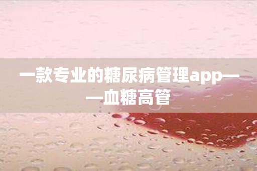 一款专业的糖尿病管理app——血糖高管