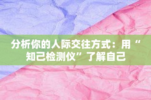 分析你的人际交往方式：用“知己检测仪”了解自己