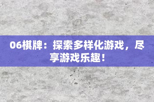 06棋牌：探索多样化游戏，尽享游戏乐趣！
