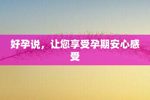好孕说，让您享受孕期安心感受