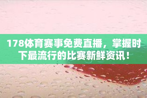 178体育赛事免费直播，掌握时下最流行的比赛新鲜资讯！