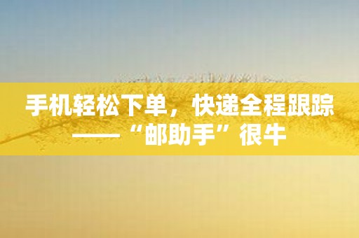 手机轻松下单，快递全程跟踪——“邮助手”很牛