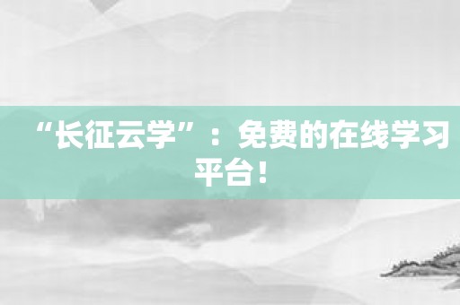 “长征云学”：免费的在线学习平台！