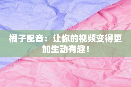 橘子配音：让你的视频变得更加生动有趣！