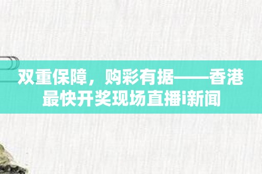 双重保障，购彩有据——香港最快开奖现场直播i新闻