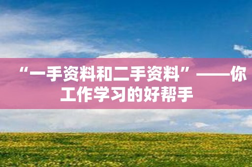 “一手资料和二手资料”——你工作学习的好帮手