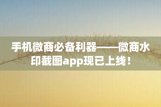 手机微商必备利器——微商水印截图app现已上线！