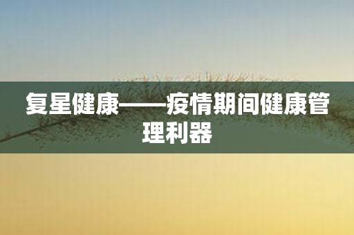 复星健康——疫情期间健康管理利器