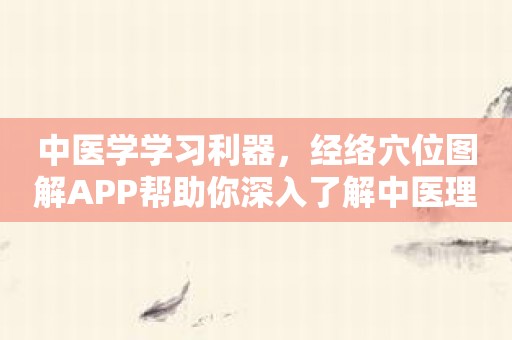 中医学学习利器，经络穴位图解APP帮助你深入了解中医理论